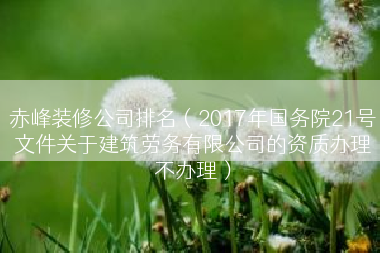 赤峰装修公司排名（2017年国务院21号文件关于建筑劳务有限公司的资质办理不办理）