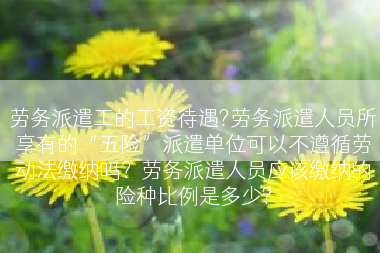 劳务派遣工的工资待遇?劳务派遣人员所享有的“五险”派遣单位可以不遵循劳动法缴纳吗？劳务派遣人员应该缴纳的险种比例是多少?
