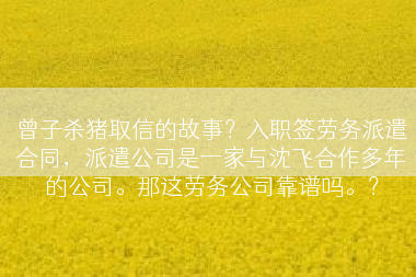 曾子杀猪取信的故事？入职签劳务派遣合同，派遣公司是一家与沈飞合作多年的公司。那这劳务公司靠谱吗。？