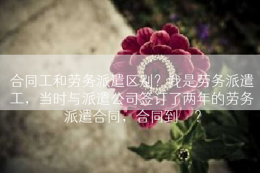 合同工和劳务派遣区别？我是劳务派遣工，当时与派遣公司签订了两年的劳务派遣合同，合同到	</div>
				<div class=