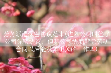 劳务派遣保密协议范本(进入公司时签了公司保密协议，但和公司协商解除劳动合同以后能从事相关的工作吗)