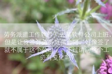 劳务派遣工作软件？去某软件公司上班，但是让我签订劳务派遣合同，好像签了就不属于这个公司了。不过请问这个工资有变化吗？