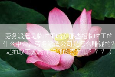 劳务派遣是临时工吗（那些招临时工的什么中介，劳务派遣公司是怎么赚钱的？是抽取工人的血汗钱的寄生虫？？？）