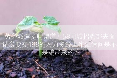 劳务派遣招聘渠道？58同城招聘部去面试说要交198的人力资源工作证请问是不是骗局来的？