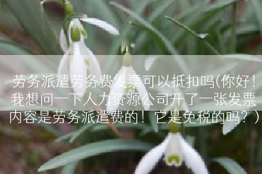 劳务派遣劳务费发票可以抵扣吗(你好！我想问一下人力资源公司开了一张发票内容是劳务派遣费的！它是免税的吗？)