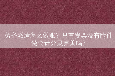 劳务派遣怎么做账？只有发票没有附件做会计分录完善吗？