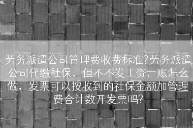 劳务派遣公司管理费收费标准?劳务派遣公司代缴社保，但不不发工资，账怎么做，发票可以按收到的社保金额加管理费合计数开发票吗?