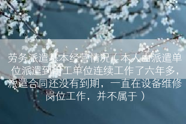 劳务派遣基本经营情况（本人由派遣单位派遣到用工单位连续工作了六年多，派遣合同还没有到期，一直在设备维修岗位工作，并不属于）