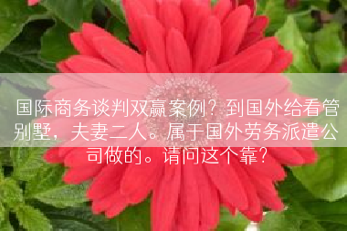 国际商务谈判双赢案例？到国外给看管别墅，夫妻二人。属于国外劳务派遣公司做的。请问这个靠？