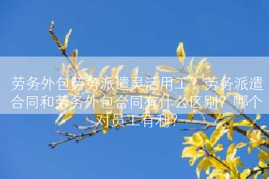 劳务外包劳务派遣灵活用工？劳务派遣合同和劳务外包合同有什么区别？哪个对员工有利？
