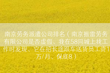 南京劳务派遣公司排名（南京振雷劳务有限公司是否虚假、我在58同城上找工作时发现、它在招长途跟车送货员工资1万/月、保底8）