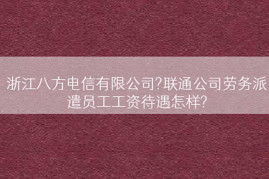 浙江八方电信有限公司?联通公司劳务派遣员工工资待遇怎样?