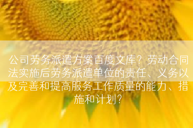 公司劳务派遣方案百度文库？劳动合同法实施后劳务派遣单位的责任、义务以及完善和提高服务工作质量的能力、措施和计划？