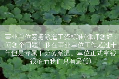 事业单位劳务派遣工资标准(律师您好 ：问您个问题！我在事业单位工作超过十年但是我属于劳务派遣。单位正式拿钱很多而我们只有最低)