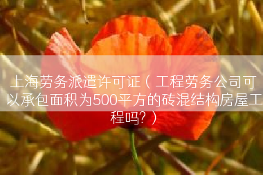 上海劳务派遣许可证（工程劳务公司可以承包面积为500平方的砖混结构房屋工程吗?）