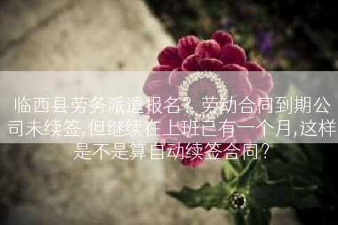临西县劳务派遣报名？劳动合同到期公司未续签,但继续在上班已有一个月,这样是不是算自动续签合同？