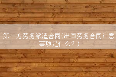 第三方劳务派遣合同(出国劳务合同注意事项是什么？)
