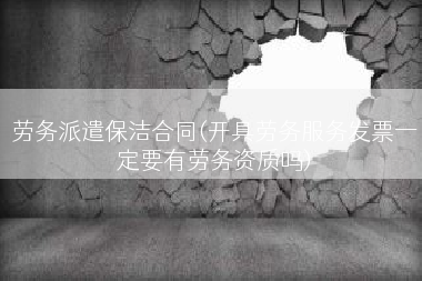 劳务派遣保洁合同(开具劳务服务发票一定要有劳务资质吗)