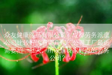 众友健康医药有限公司？成都劳务派遣公司比较好的有哪几家？公司工厂最近需要招一批人，所以想找家好点的劳务公司？