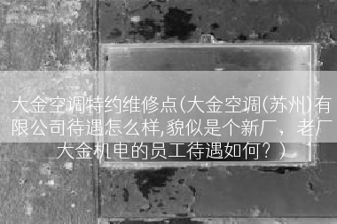 大金空调特约维修点(大金空调(苏州)有限公司待遇怎么样,貌似是个新厂，老厂大金机电的员工待遇如何？)