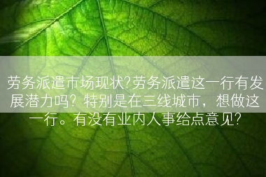 劳务派遣市场现状?劳务派遣这一行有发展潜力吗？特别是在三线城市，想做这一行。有没有业内人事给点意见?