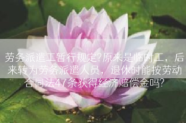 劳务派遣工暂行规定?原来是临时工，后来转为劳务派遣人员，退休时能按劳动合同法47条获得经济赔偿金吗?
