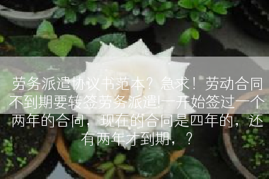劳务派遣协议书范本？急求！劳动合同不到期要转签劳务派遣!一开始签过一个两年的合同，现在的合同是四年的，还有两年才到期，？