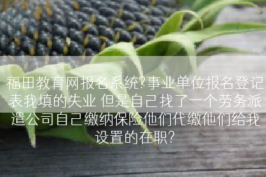 福田教育网报名系统?事业单位报名登记表我填的失业 但是自己找了一个劳务派遣公司自己缴纳保险他们代缴他们给我设置的在职?