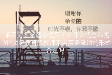 采用劳务派遣形式用工有什么优势和劣势?义务教育段教师采用劳务派遣的形式合法吗?