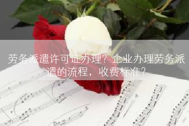 劳务派遣许可证办理？企业办理劳务派遣的流程，收费标准？