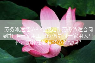 劳务派遣经济补偿规定？劳务派遣合同到期,换一家用工单位仍是同一家用人单位，那我还能有经济赔偿吗？