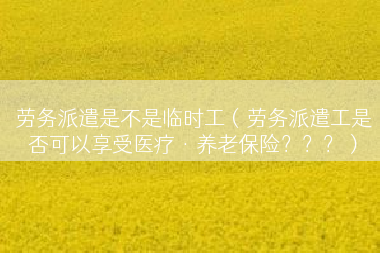 劳务派遣是不是临时工（劳务派遣工是否可以享受医疗·养老保险？？？）