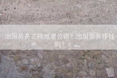 出国劳务正规派遣公司？出国劳务挣钱吗？
