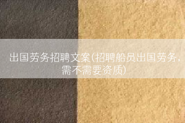 出国劳务招聘文案(招聘船员出国劳务，需不需要资质)