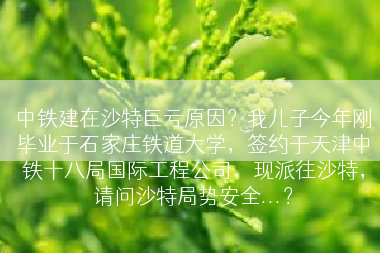 中铁建在沙特巨亏原因？我儿子今年刚毕业于石家庄铁道大学，签约于天津中铁十八局国际工程公司，现派往沙特，请问沙特局势安全...？
