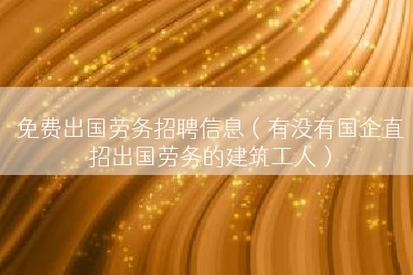 免费出国劳务招聘信息（有没有国企直招出国劳务的建筑工人）