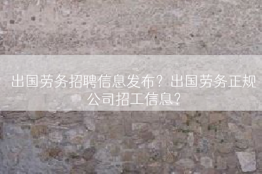 出国劳务招聘信息发布？出国劳务正规公司招工信息？
