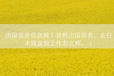 出国劳务信息网（我想出国劳务，去日本做盒饭工作怎么样，）