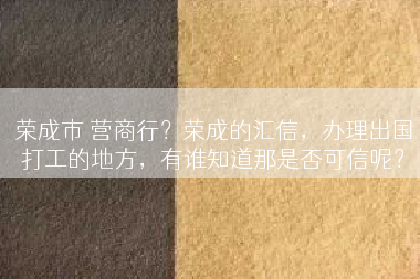 荣成市 营商行？荣成的汇信，办理出国打工的地方，有谁知道那是否可信呢？