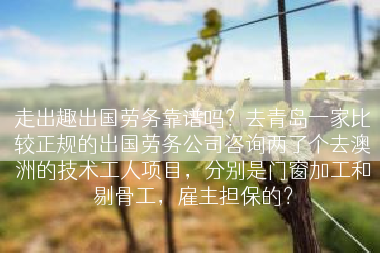 走出趣出国劳务靠谱吗？去青岛一家比较正规的出国劳务公司咨询两了个去澳洲的技术工人项目，分别是门窗加工和剔骨工，雇主担保的？