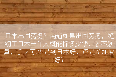 日本出国劳务？南通如皋出国劳务，缝纫工日本一年大概能挣多少钱，划不划算，手艺可以 是到日本好，还是新加坡好？