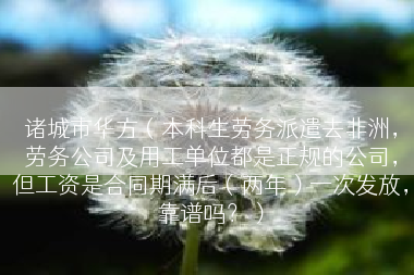 诸城市华方（本科生劳务派遣去非洲，劳务公司及用工单位都是正规的公司，但工资是合同期满后（两年）一次发放，靠谱吗？）