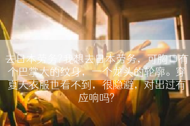 去日本劳务?我想去日本劳务，可胸口有个巴掌大的纹身，一个龙头的轮廓。穿夏天衣服也看不到，很隐避，对出过有应响吗?