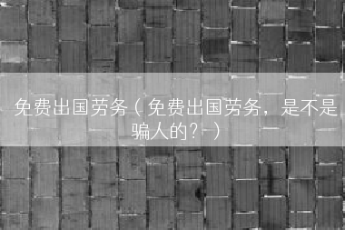 免费出国劳务（免费出国劳务，是不是骗人的？）