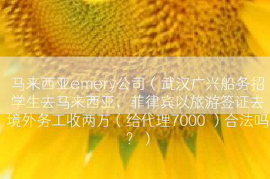马来西亚emery公司（武汉广兴船务招学生去马来西亚，菲律宾以旅游签证去境外务工收两万（给代理7000 ）合法吗？）