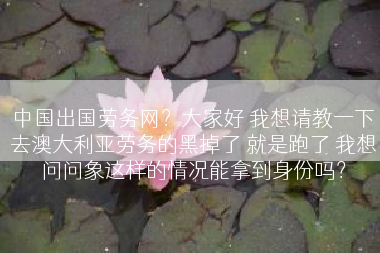 中国出国劳务网？大家好 我想请教一下去澳大利亚劳务的黑掉了 就是跑了 我想问问象这样的情况能拿到身份吗？