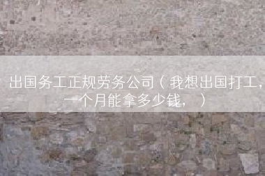 出国务工正规劳务公司（我想出国打工，一个月能拿多少钱，）