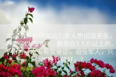 出国劳务招聘网站？本人想出国劳务。希望可以选工种。薪资在1.5万以上的，不怕苦。本人有驾驶证。退役军人。只要能赚钱就好。？
