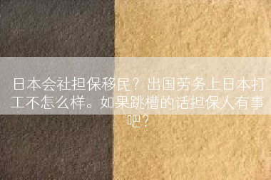 日本会社担保移民？出国劳务上日本打工不怎么样。如果跳槽的话担保人有事吧？