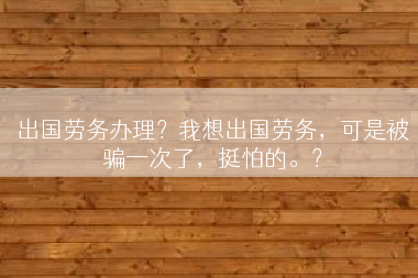 出国劳务办理？我想出国劳务，可是被骗一次了，挺怕的。？